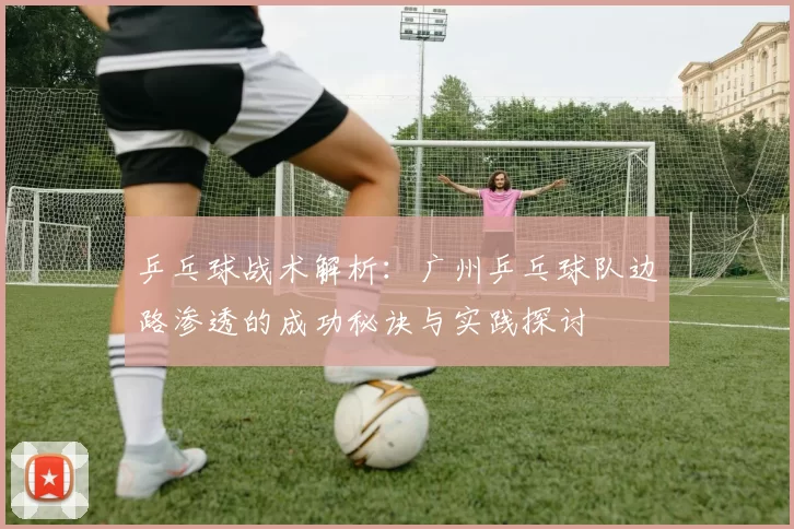 乒乓球战术解析：广州乒乓球队边路渗透的成功秘诀与实践探讨