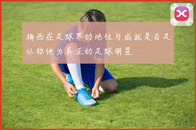 梅西在足球界的地位与成就是否足以称他为真正的足球明星