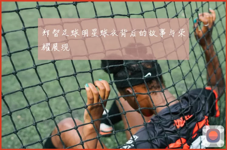 郑智足球明星球衣背后的故事与荣耀展现