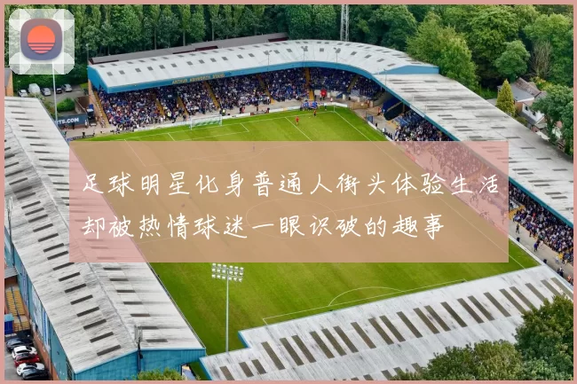 足球明星化身普通人街头体验生活却被热情球迷一眼识破的趣事