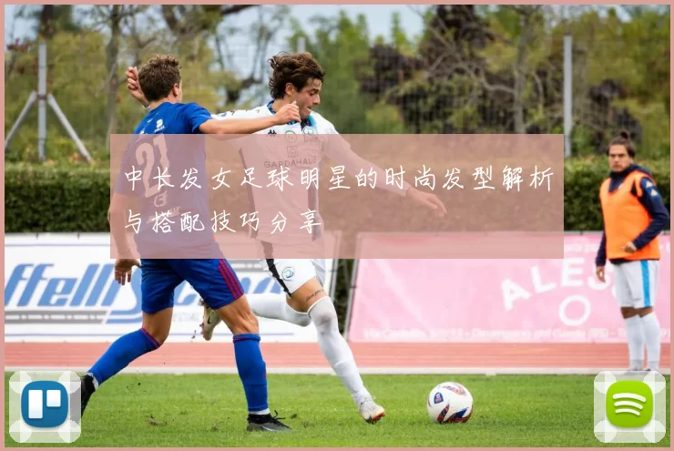 中长发女足球明星的时尚发型解析与搭配技巧分享