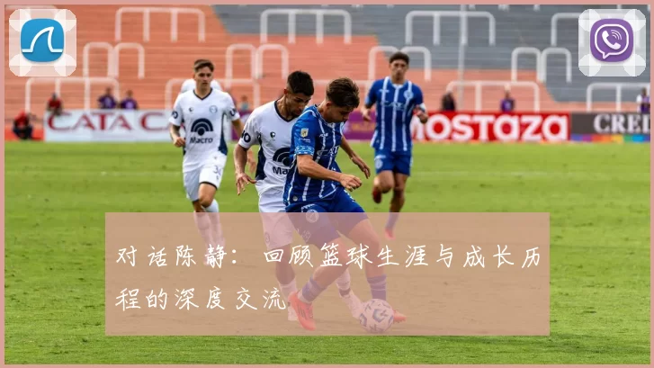 对话陈静：回顾篮球生涯与成长历程的深度交流