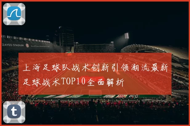 上海足球队战术创新引领潮流最新足球战术TOP10全面解析