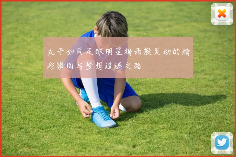 丸子如同足球明星梅西般灵动的精彩瞬间与梦想追逐之路