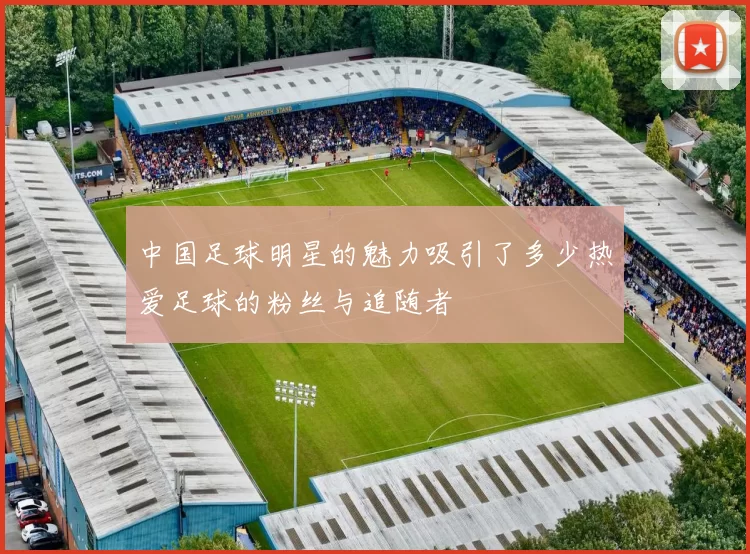 中国足球明星的魅力吸引了多少热爱足球的粉丝与追随者