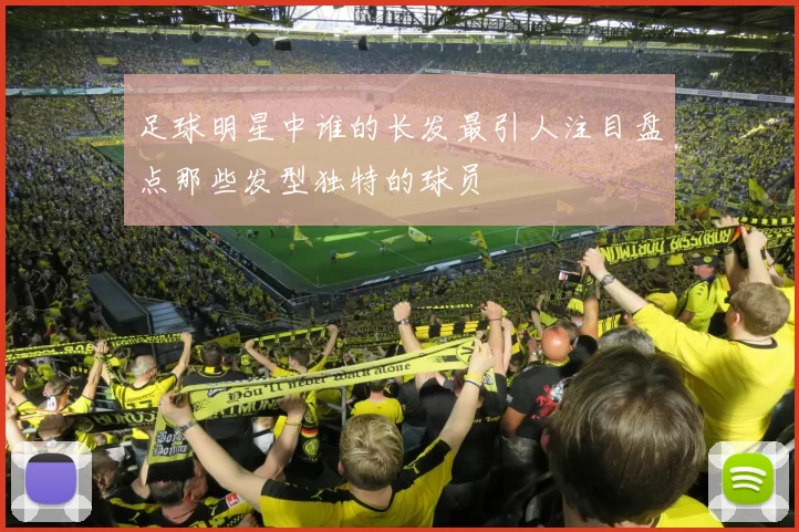 足球明星中谁的长发最引人注目盘点那些发型独特的球员