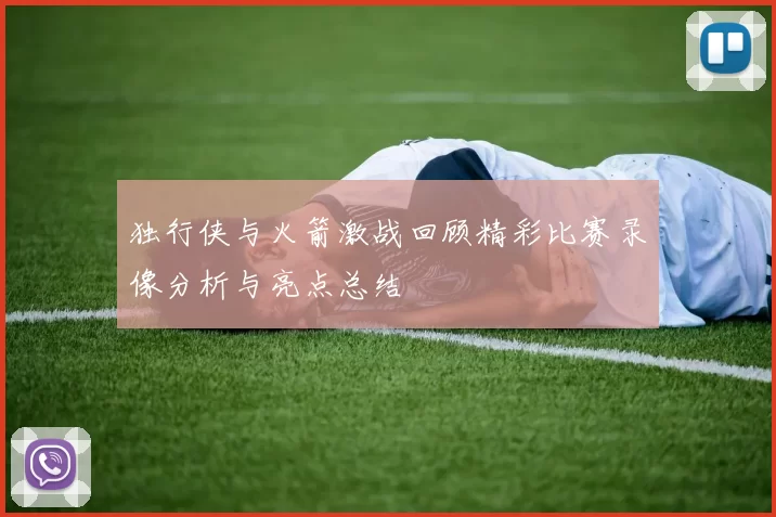 独行侠与火箭激战回顾精彩比赛录像分析与亮点总结