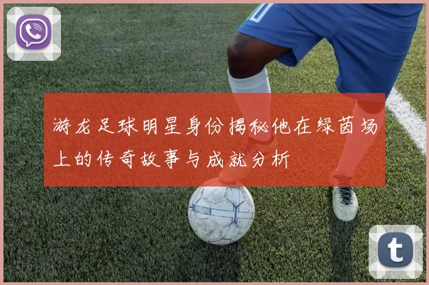 游龙足球明星身份揭秘他在绿茵场上的传奇故事与成就分析