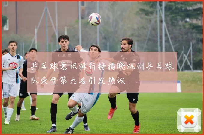 乒乓球意识排行榜揭晓杭州乒乓球队荣登第九名引发热议