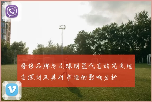 奢侈品牌与足球明星代言的完美结合探讨及其对市场的影响分析