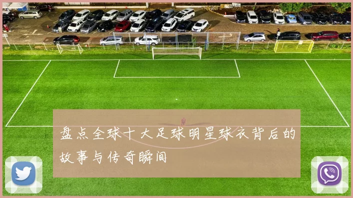 盘点全球十大足球明星球衣背后的故事与传奇瞬间