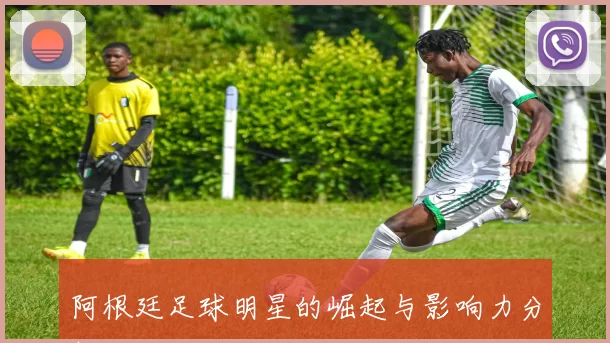 阿根廷足球明星的崛起与影响力分析