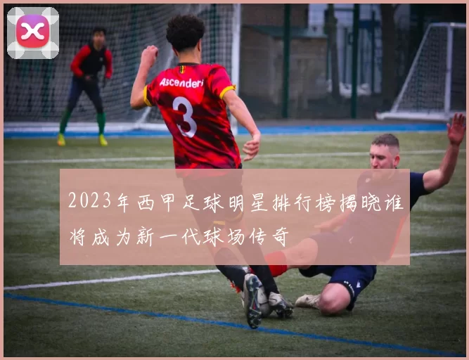 2023年西甲足球明星排行榜揭晓谁将成为新一代球场传奇