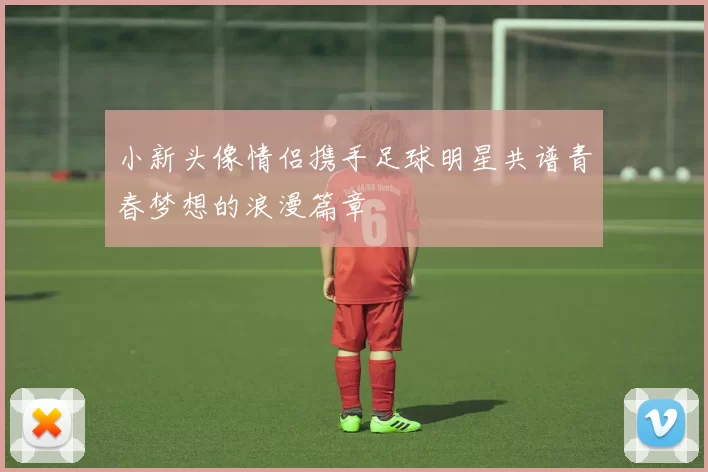 小新头像情侣携手足球明星共谱青春梦想的浪漫篇章