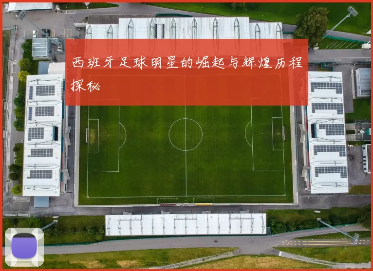 西班牙足球明星的崛起与辉煌历程探秘