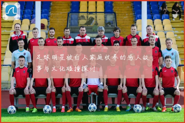 足球明星被白人家庭收养的感人故事与文化碰撞探讨