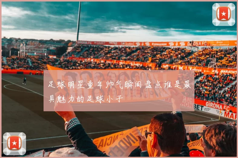 足球明星童年帅气瞬间盘点谁是最具魅力的足球小子