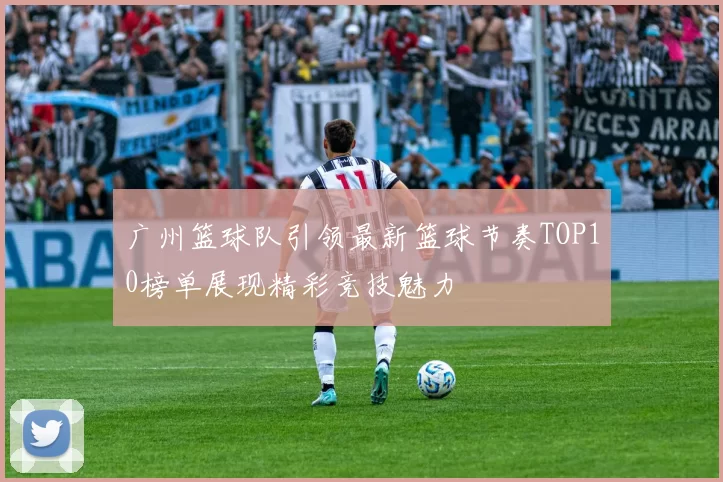 广州篮球队引领最新篮球节奏TOP10榜单展现精彩竞技魅力