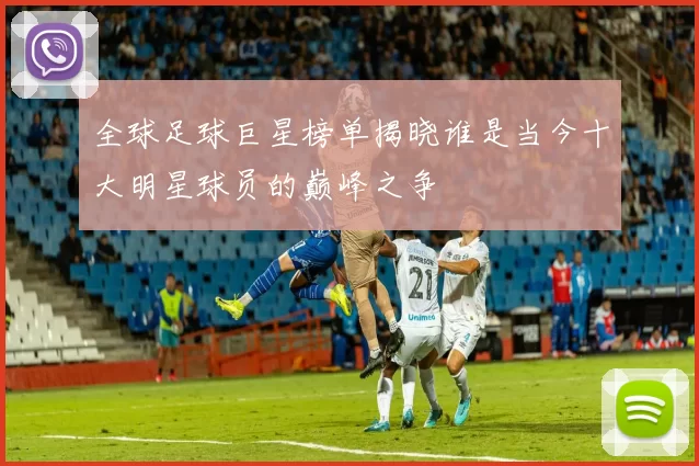 全球足球巨星榜单揭晓谁是当今十大明星球员的巅峰之争