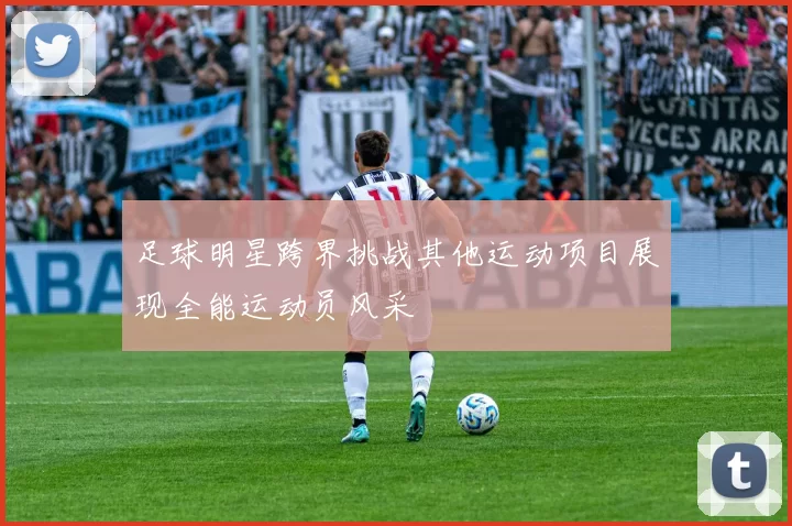足球明星跨界挑战其他运动项目展现全能运动员风采