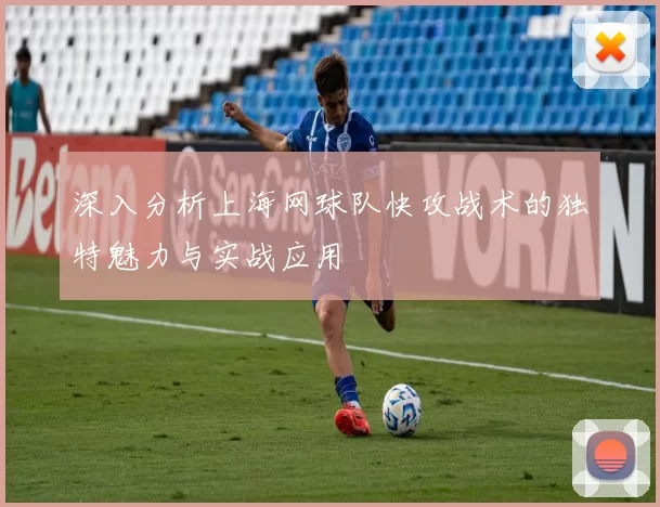 深入分析上海网球队快攻战术的独特魅力与实战应用