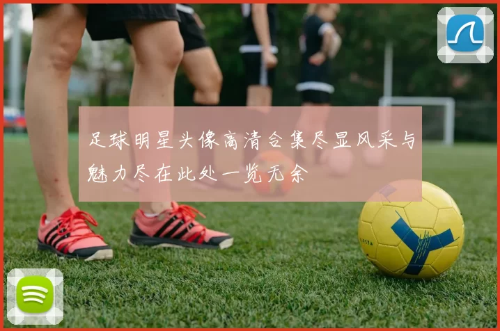 足球明星头像高清合集尽显风采与魅力尽在此处一览无余