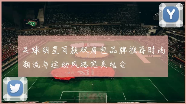 足球明星同款双肩包品牌推荐时尚潮流与运动风格完美结合
