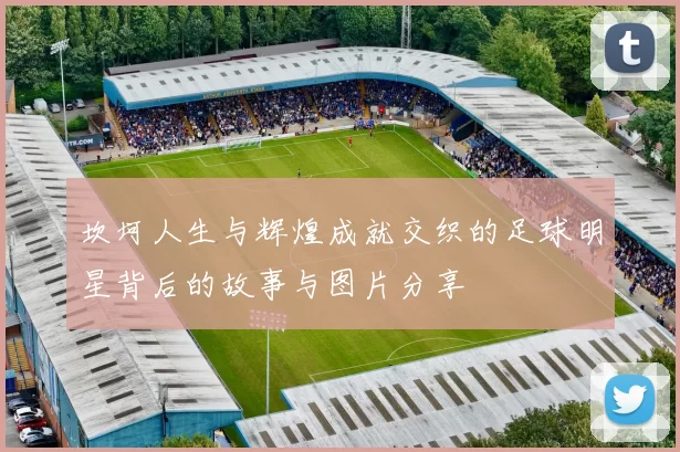 坎坷人生与辉煌成就交织的足球明星背后的故事与图片分享