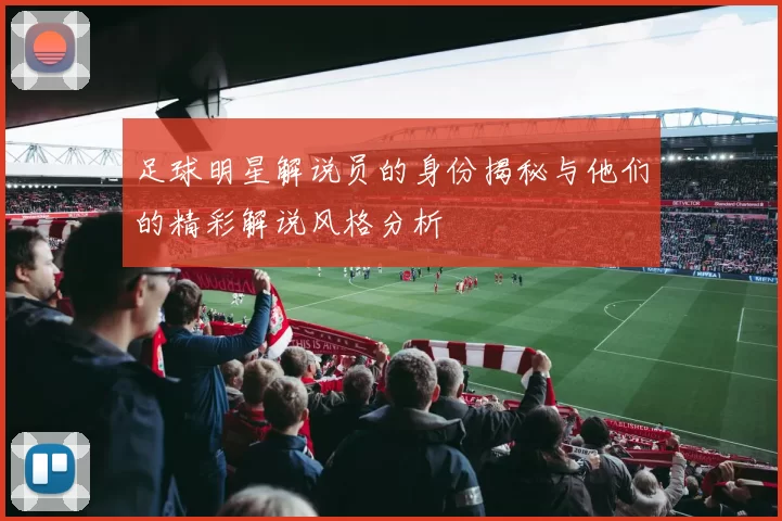 足球明星解说员的身份揭秘与他们的精彩解说风格分析