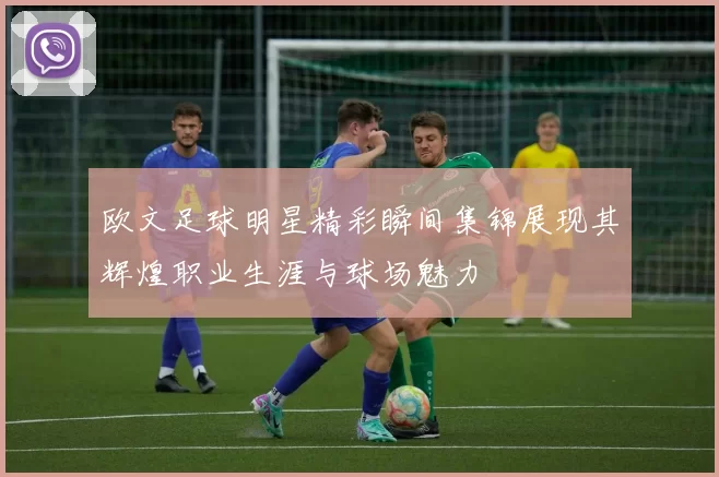 欧文足球明星精彩瞬间集锦展现其辉煌职业生涯与球场魅力