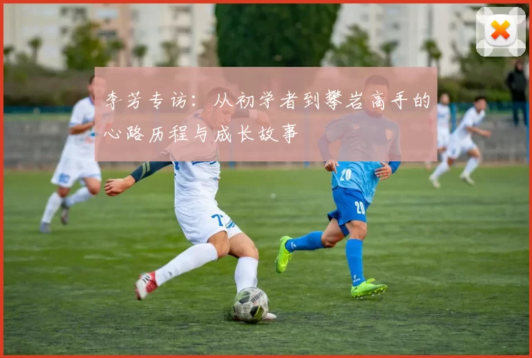 李芳专访：从初学者到攀岩高手的心路历程与成长故事