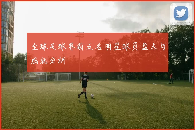 全球足球界前五名明星球员盘点与成就分析
