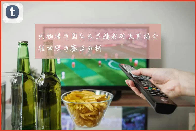 利物浦与国际米兰精彩对决直播全程回顾与赛后分析