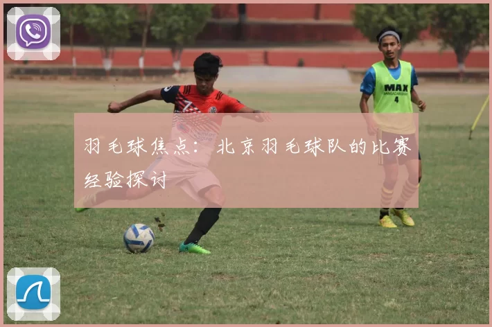 羽毛球焦点：北京羽毛球队的比赛经验探讨