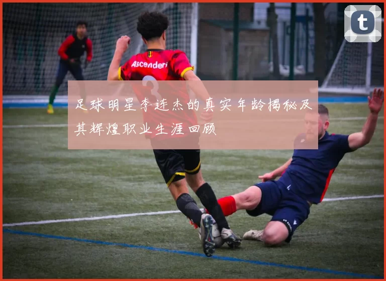 足球明星李连杰的真实年龄揭秘及其辉煌职业生涯回顾