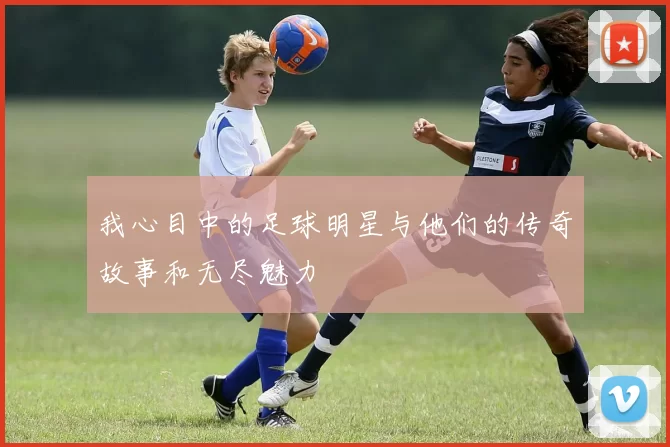 我心目中的足球明星与他们的传奇故事和无尽魅力
