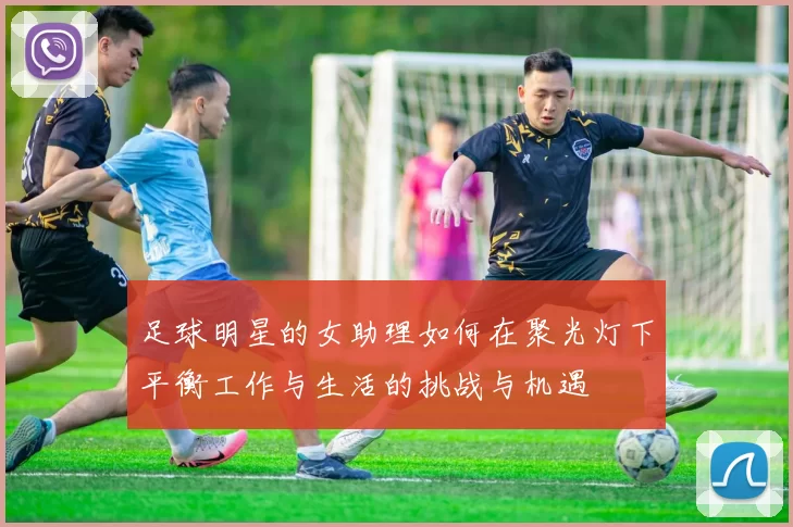 足球明星的女助理如何在聚光灯下平衡工作与生活的挑战与机遇