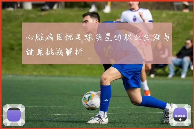 心脏病困扰足球明星的职业生涯与健康挑战解析