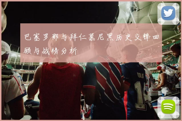 巴塞罗那与拜仁慕尼黑历史交锋回顾与战绩分析
