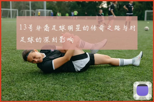 13号非裔足球明星的传奇之路与对足球的深刻影响