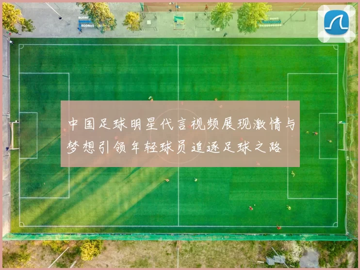 中国足球明星代言视频展现激情与梦想引领年轻球员追逐足球之路
