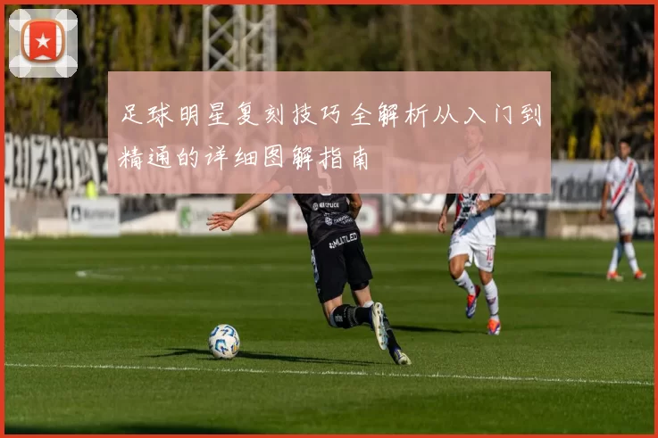 足球明星复刻技巧全解析从入门到精通的详细图解指南