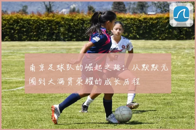 南京足球队的崛起之路：从默默无闻到大满贯荣耀的成长历程