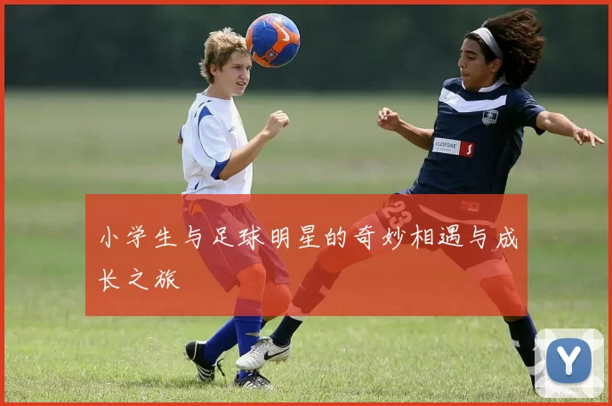 小学生与足球明星的奇妙相遇与成长之旅