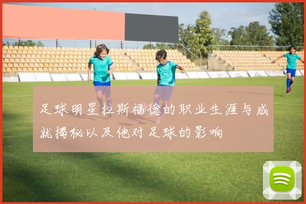 足球明星拉斯福德的职业生涯与成就揭秘以及他对足球的影响