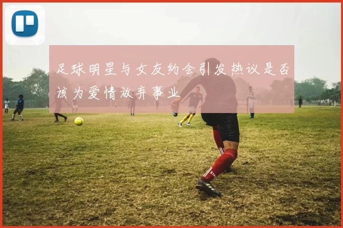足球明星与女友约会引发热议是否该为爱情放弃事业