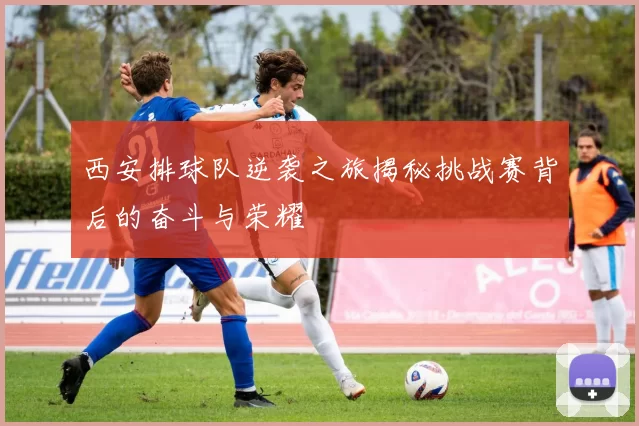 西安排球队逆袭之旅揭秘挑战赛背后的奋斗与荣耀